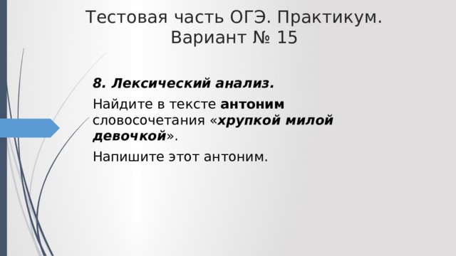 Тестовая часть ОГЭ. Практикум. Вариант № 15 8. Лексический анализ. Найдите в тексте антоним словосочетания « хрупкой милой девочкой ». Напишите этот антоним. 