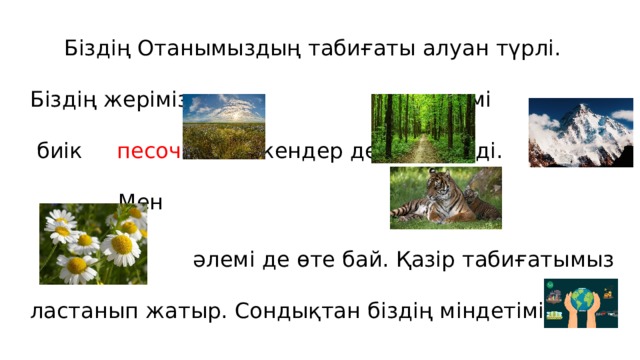  Біздің Отанымыздың табиғаты алуан түрлі. Біздің жерімізде кең  да, әдемі  биік   песочные мекендер де кездеседі. Мен    әлемі де өте бай. Қазір табиғатымыз ластанып жатыр. Сондықтан біздің міндетіміз – 