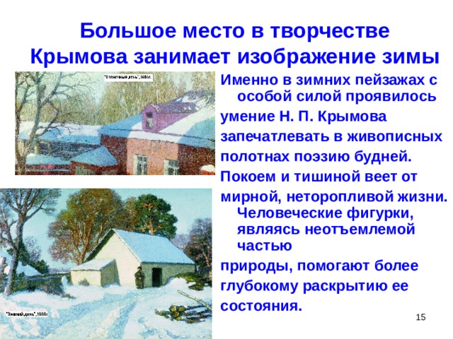 Большое место в творчестве  Крымова занимает изображение зимы Именно в зимних пейзажах с особой силой проявилось умение Н. П. Крымова запечатлевать в живописных полотнах поэзию будней. Покоем и тишиной веет от мирной, неторопливой жизни. Человеческие фигурки, являясь неотъемлемой частью природы, помогают более глубокому раскрытию ее состояния. 14.05.20  