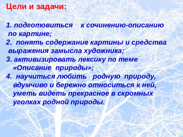 Цели и задачи:  1. подготовиться к сочинению-описанию  по картине; 2. понять содержание картины и средства  выражения замысла художника; 3. активизировать лексику по теме «Описание природы»; 4. научиться любить родную природу, вдумчиво и бережно относиться к ней, уметь видеть прекрасное в скромных уголках родной природы .   