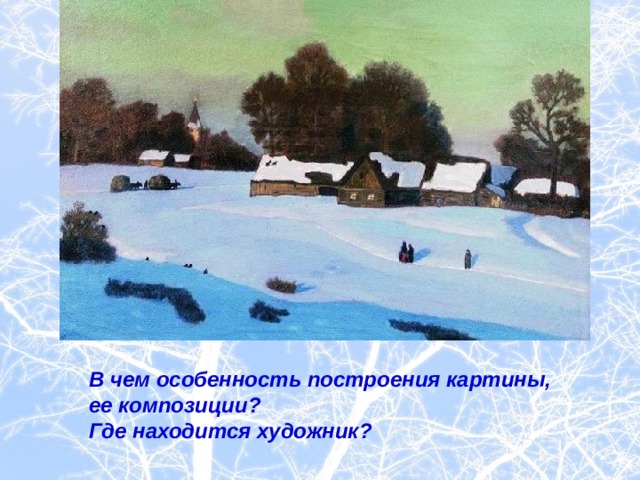  В чем особенность построения картины,  ее композиции?  Где находится художник? 