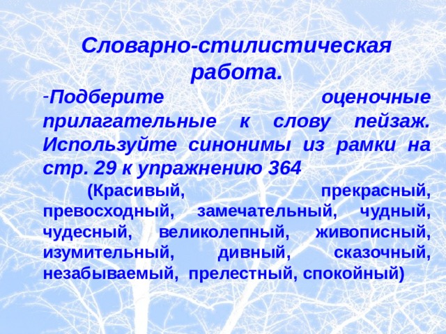 Словарно-стилистическая работа. Подберите оценочные прилагательные к слову пейзаж. Используйте синонимы из рамки на стр. 29 к упражнению 364  (Красивый, прекрасный, превосходный, замечательный, чудный, чудесный, великолепный, живописный, изумительный, дивный, сказочный, незабываемый, прелестный, спокойный)   