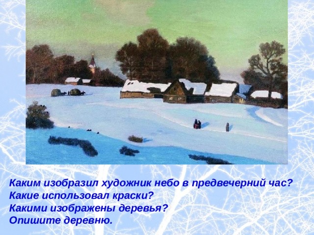 Каким изобразил художник небо в предвечерний час? Какие использовал краски? Какими изображены деревья? Опишите деревню. 