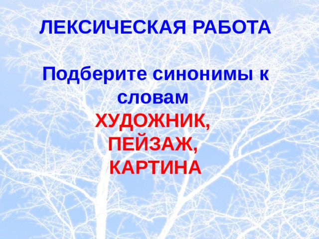 ЛЕКСИЧЕСКАЯ РАБОТА  Подберите синонимы к словам ХУДОЖНИК, ПЕЙЗАЖ, КАРТИНА  