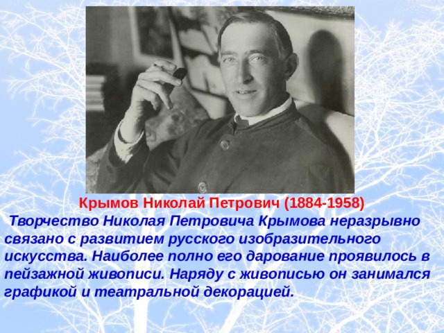 Крымов Николай Петрович (1884-1958)  Творчество Николая Петровича Крымова неразрывно связано с развитием русского изобразительного искусства. Наиболее полно его дарование проявилось в пейзажной живописи. Наряду с живописью он занимался графикой и театральной декорацией.  