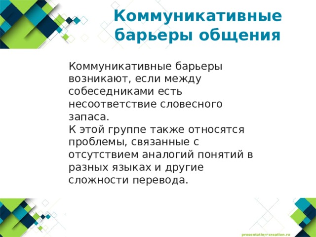 Коммуникативные барьеры общения  Коммуникативные барьеры возникают, если между собеседниками есть несоответствие словесного запаса.  К этой группе также относятся проблемы, связанные с отсутствием аналогий понятий в разных языках и другие сложности перевода. 