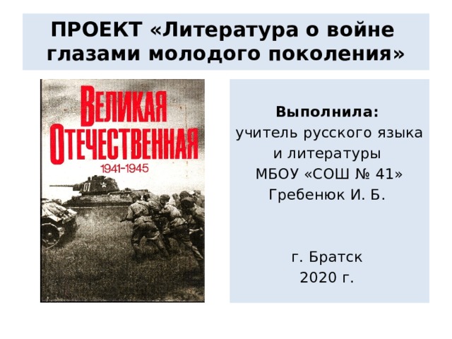  ПРОЕКТ «Литература о войне  глазами молодого поколения»    Выполнила: учитель русского языка и литературы МБОУ «СОШ № 41» Гребенюк И. Б. г. Братск 2020 г. 