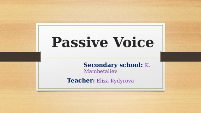  Passive Voice  Secondary school:  K. Mambetaliev Teacher:  Eliza Kydyrova 