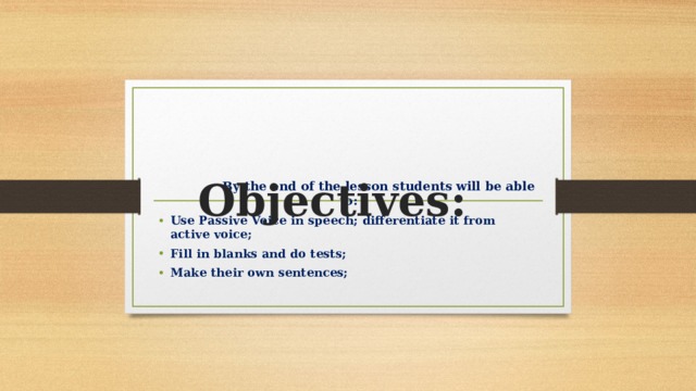  Objectives:  By the end of the lesson students will be able to: Use Passive Voice in speech; differentiate it from active voice; Fill in blanks and do tests; Make their own sentences;  