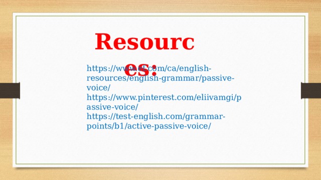 Resources: https://www.ef.com/ca/english-resources/english-grammar/passive-voice/ https://www.pinterest.com/eliivamgi/passive-voice/ https://test-english.com/grammar-points/b1/active-passive-voice/ 