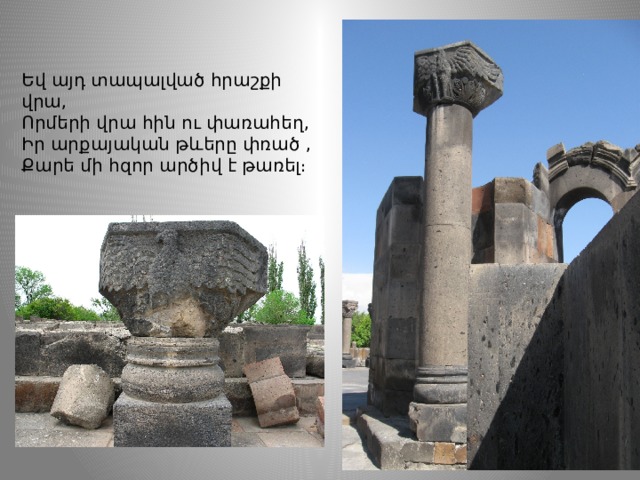 Եվ այդ տապալված հրաշքի վրա, Որմերի վրա հին ու փառահեղ, Իր արքայական թևերը փռած , Քարե մի հզոր արծիվ է թառել։ 