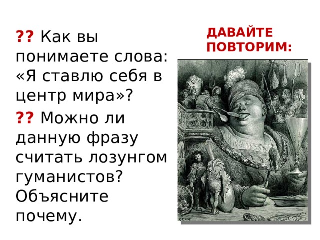 ДАВАЙТЕ ПОВТОРИМ: ?? Как вы понимаете слова: «Я ставлю себя в центр мира»? ?? Можно ли данную фразу считать лозунгом гуманистов? Объясните почему. 