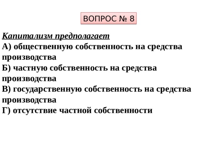 ВОПРОС № 8 Капитализм предполагает А) общественную собственность на средства производства Б) частную собственность на средства производства В) государственную собственность на средства производства Г) отсутствие частной собственности 