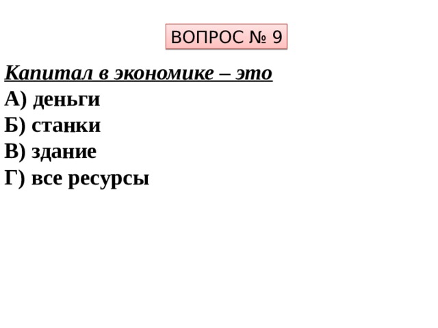 ВОПРОС № 9 Капитал в экономике – это А) деньги  Б) станки В) здание  Г) все ресурсы 