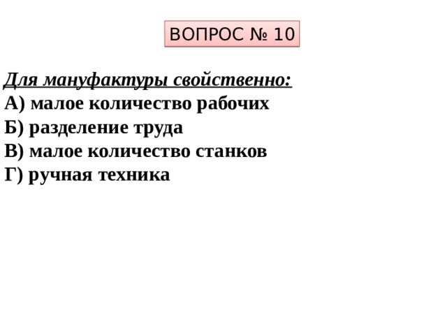 ВОПРОС № 10 Для мануфактуры свойственно: А) малое количество рабочих Б) разделение труда В) малое количество станков Г) ручная техника 