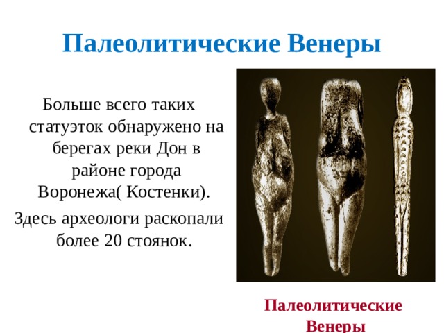 Палеолитические Венеры  Больше всего таких статуэток обнаружено на берегах реки Дон в районе города Воронежа( Костенки). Здесь археологи раскопали более 20 стоянок. Палеолитические Венеры 