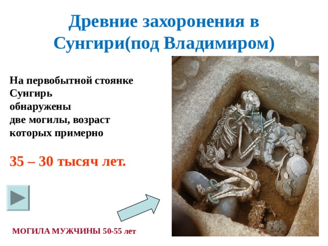 Древние захоронения в Сунгири(под Владимиром) На первобытной стоянке Сунгирь обнаружены две могилы, возраст которых примерно  35 – 30 тысяч лет.   МОГИЛА МУЖЧИНЫ 50-55 лет 