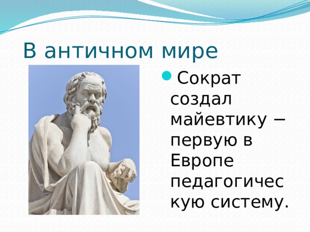  В античном мире Сократ создал майевтику − первую в Европе педагогическую систему. 