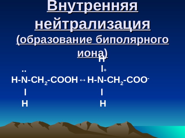 Внутренняя нейтрализация  (образование биполярного иона)   H  ..  l + Н- N-CH 2 -COOH ↔H-N-CH 2 -COO -  l l  H H  