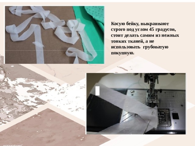 Косую бейку, выкраивают строго под углом 45 градусов, стоит делать самим из нежных тонких тканей, а не использовать  грубоватую покупную.  