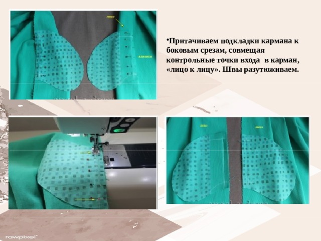 Притачиваем подкладки кармана к боковым срезам, совмещая контрольные точки входа в карман, «лицо к лицу». Швы разутюживаем.  