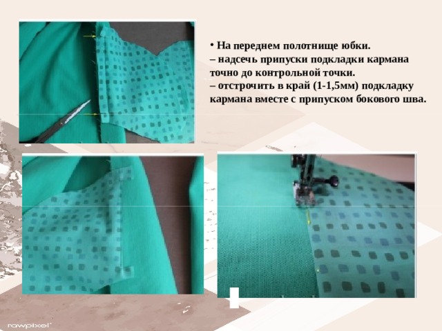  На переднем полотнище юбки.  – надсечь припуски подкладки кармана точно до контрольной точки.  – отстрочить в край (1-1,5мм) подкладку кармана вместе с припуском бокового шва.  