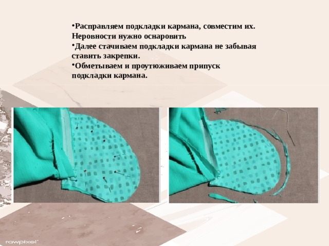 Расправляем подкладки кармана, совместим их. Неровности нужно оснаровить Далее стачиваем подкладки кармана не забывая ставить закрепки. Обметываем и проутюживаем припуск подкладки кармана. 