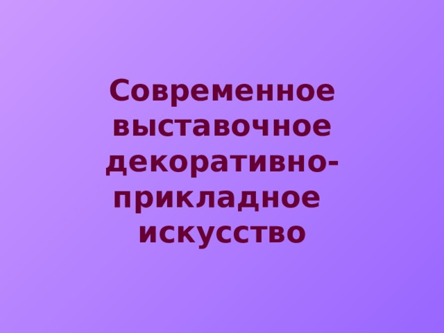 Современное выставочное  декоративно-прикладное  искусство 