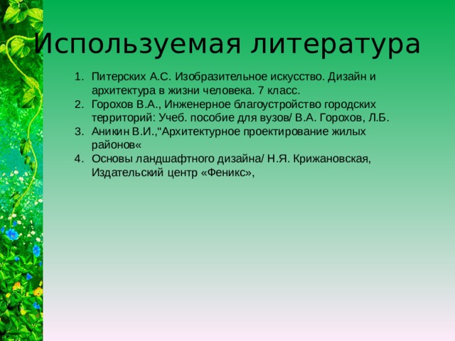 Используемая литература Питерских А.С. Изобразительное искусство. Дизайн и архитектура в жизни человека. 7 класс. Горохов В.А., Инженерное благоустройство городских территорий: Учеб. пособие для вузов/ В.А. Горохов, Л.Б. Аникин В.И.,