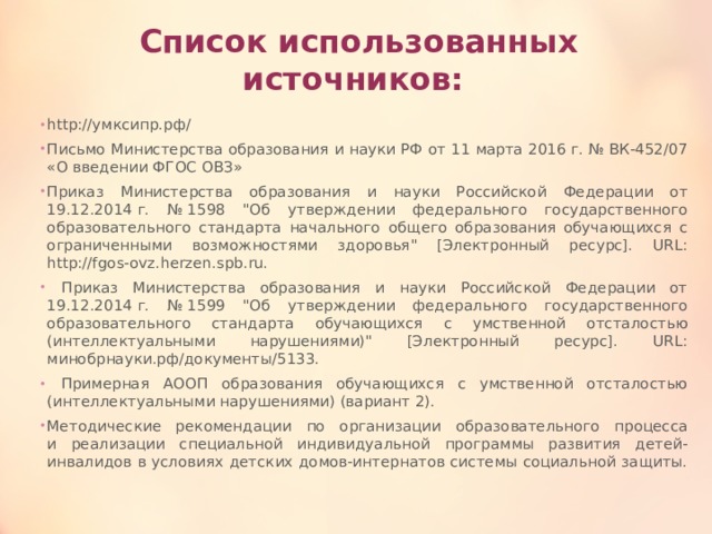 Список использованных источников: http://умксипр.рф/ Письмо Министерства образования и науки РФ от 11 марта 2016 г. № ВК-452/07 «О введении ФГОС ОВЗ» Приказ Министерства образования и науки Российской Федерации от 19.12.2014 г. № 1598 