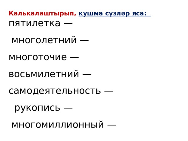 Калькалаштырып, кушма сүзләр яса:  пятилетка —  многолетний — многоточие — восьмилетний — самодеятельность —  рукопись —  многомиллионный — 