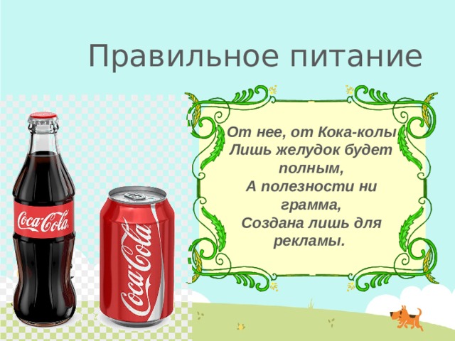 Правильное питание От нее, от Кока-колы  Лишь желудок будет полным,  А полезности ни грамма,  Создана лишь для рекламы.  