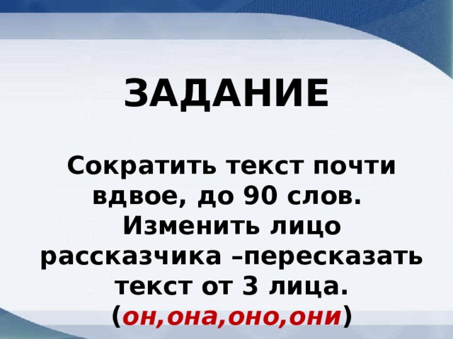 ЗАДАНИЕ Сократить текст почти вдвое, до 90 слов. Изменить лицо рассказчика –пересказать текст от 3 лица.( он,она,оно,они ) 