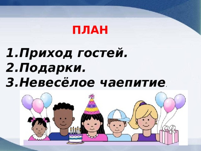 ПЛАН Приход гостей. Подарки. Невесёлое чаепитие . 