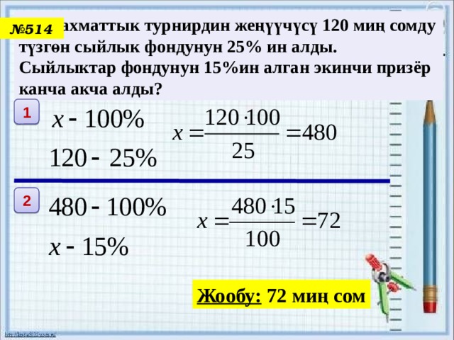  Шахматтык турнирдин жеңүүчүсү 120 миң сомду түзгөн сыйлык фондунун 25% ин алды. Сыйлыктар фондунун 15%ин алган экинчи призёр канча акча алды? № 514 1 2 Жообу: 72 миң сом 