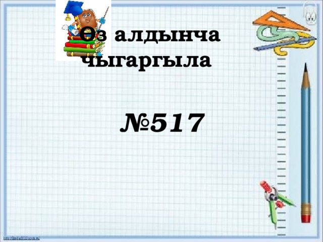 Өз алдынча чыгаргыла № 517 