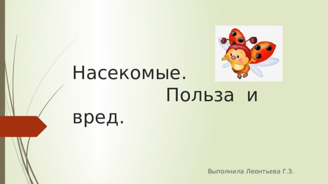 Насекомые.  Польза и вред. Выполнила Леонтьева Г.З. 