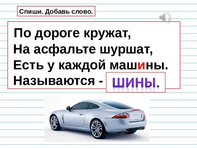 Спиши. Добавь слово.  По дороге кружат,  На асфальте шуршат,  Есть у каждой маш и ны.  Называются - …. 