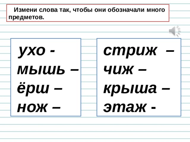  Измени слова так, чтобы они обозначали много предметов.  ухо -  мышь –  ёрш –  нож –  стриж –  чиж –  крыша –  этаж - 