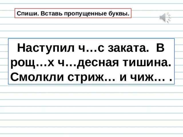 Спиши. Вставь пропущенные буквы.  Наступил ч…с заката. В рощ…х ч…десная тишина. Смолкли стриж… и чиж… . 