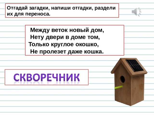 Отгадай загадки, напиши отгадки, раздели их для переноса.  Между веток новый дом,  Нету двери в доме том,  Только круглое окошко,  Не пролезет даже кошка. 