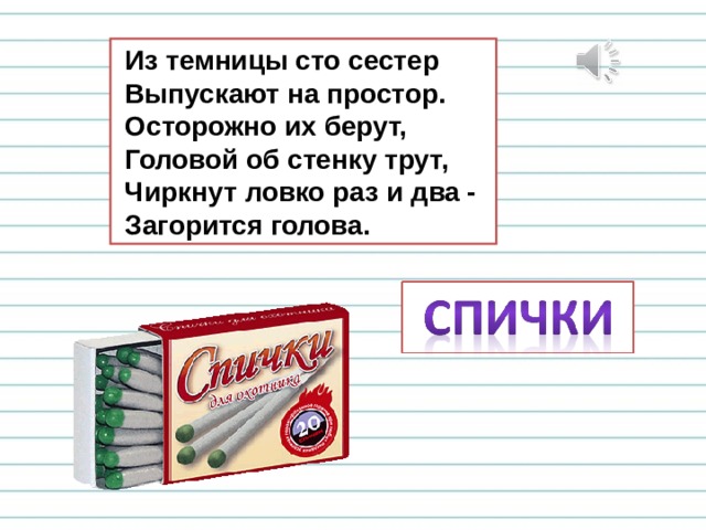  Из темницы сто сестер  Выпускают на простор.  Осторожно их берут,  Головой об стенку трут,  Чиркнут ловко раз и два -  Загорится голова. 