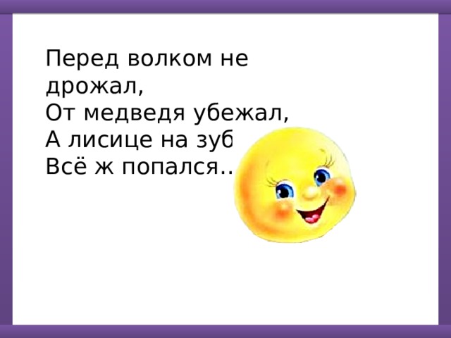 Перед волком не дрожал, От медведя убежал, А лисице на зубок Всё ж попался…. 