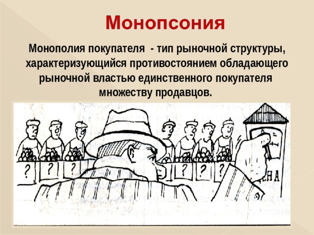 Монополия покупателя - тип рыночной структуры, характеризующийся противостоянием обладающего рыночной властью единственного покупателя множеству продавцов. 