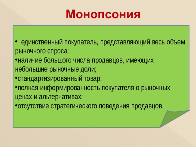  единственный покупатель, представляющий весь объем рыночного спроса; наличие большого числа продавцов, имеющих небольшие рыночные доли; стандартизированный товар; полная информированность покупателя о рыночных ценах и альтернативах; отсутствие стратегического поведения продавцов. 