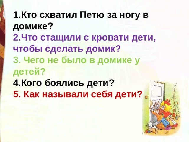 1.Кто схватил Петю за ногу в домике? 2.Что стащили с кровати дети, чтобы сделать домик? 3. Чего не было в домике у детей? 4.Кого боялись дети? 5. Как называли себя дети? 