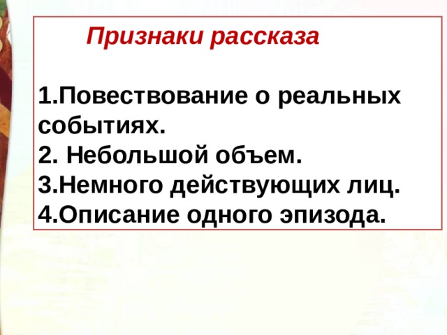  Признаки рассказа  1.Повествование о реальных событиях. 2. Небольшой объем. 3.Немного действующих лиц. 4.Описание одного эпизода. 