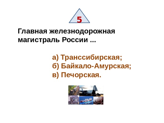 5 Главная железнодорожная магистраль России ...   а) Транссибирская;  б) Байкало-Амурская;  в) Печорская. 