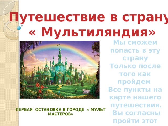 Первая остановка в городе « Мульт Мастеров» Путешествие в страну  « Мультиляндия» Мы сможем попасть в эту страну Только после того как пройдем Все пункты на карте нашего  путешествия.  Вы согласны пройти этот сложный  путь вместе со мной? 