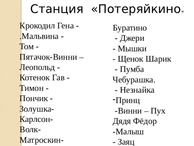 Станция «Потеряйкино » Крокодил Гена - .Мальвина - Том - Пятачок-Винни – Леопольд - Котенок Гав - Тимон - Пончик - Золушка- Карлсон- Волк- Матроскин- Буратино  - Джери - Мышки - Щенок Шарик  - Пумба Чебурашка.  - Незнайка Принц  -Винни – Пух Дядя Фёдор -Малыш - Заяц 